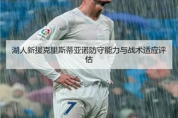 湖人新援克里斯蒂亚诺防守能力与战术适应评估（lehu）